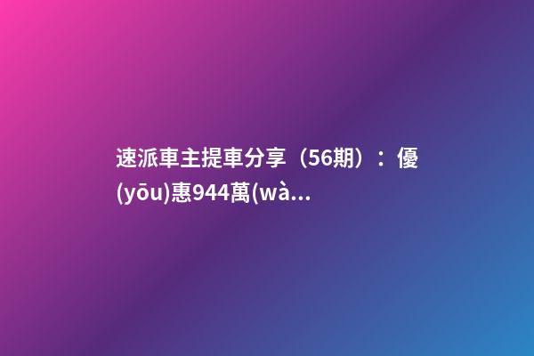 速派車主提車分享（56期）：優(yōu)惠9.44萬(wàn)，價(jià)格崩了！